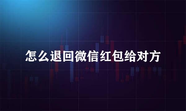 怎么退回微信红包给对方