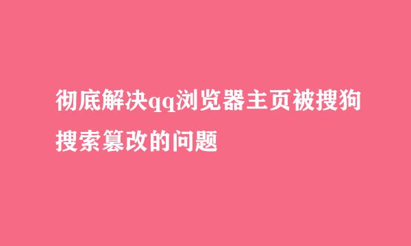 彻底解决qq浏览器主页被搜狗搜索篡改的问题