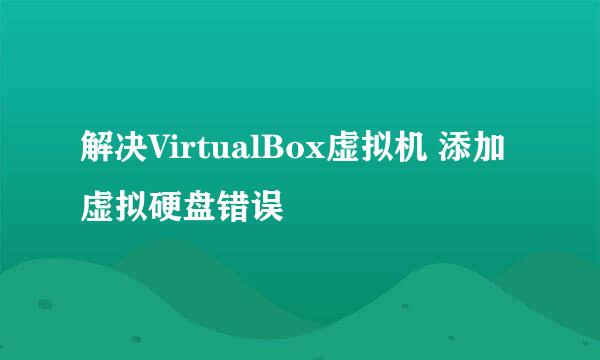 解决VirtualBox虚拟机 添加虚拟硬盘错误