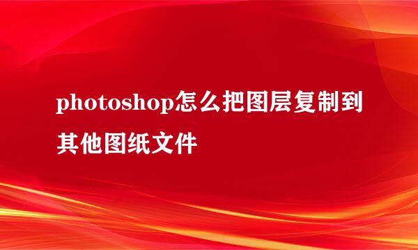 photoshop怎么把图层复制到其他图纸文件