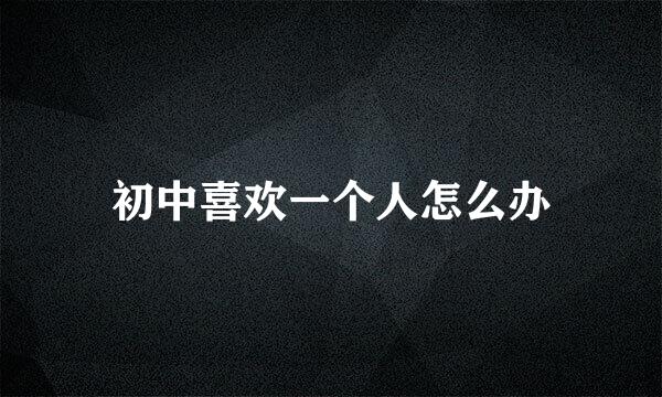 初中喜欢一个人怎么办