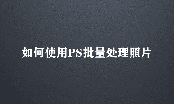 如何使用PS批量处理照片