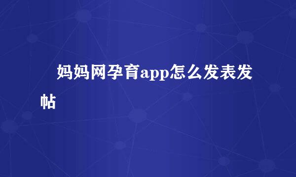 ​妈妈网孕育app怎么发表发帖