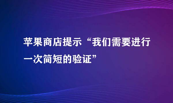 苹果商店提示“我们需要进行一次简短的验证”
