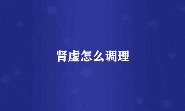 肾虚怎么调理