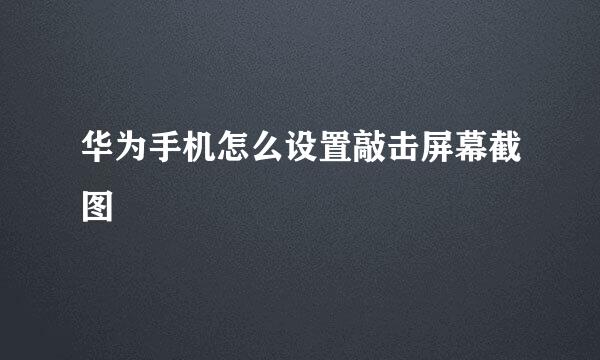 华为手机怎么设置敲击屏幕截图