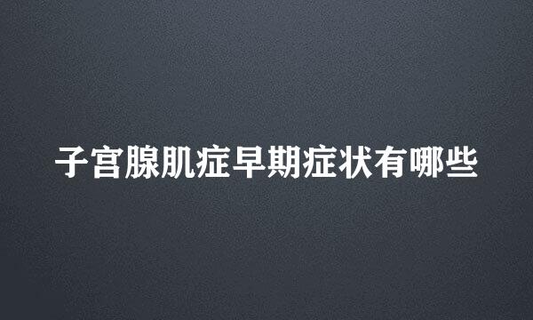 子宫腺肌症早期症状有哪些