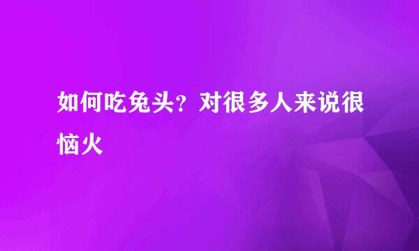 如何吃兔头？对很多人来说很恼火