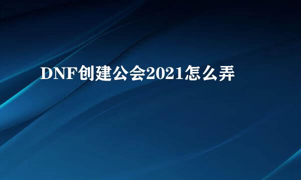 DNF创建公会2021怎么弄