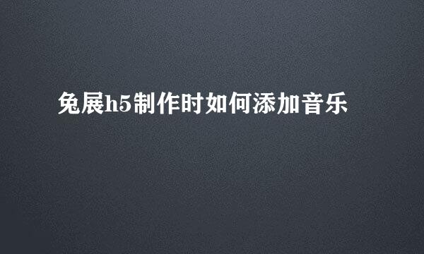 兔展h5制作时如何添加音乐