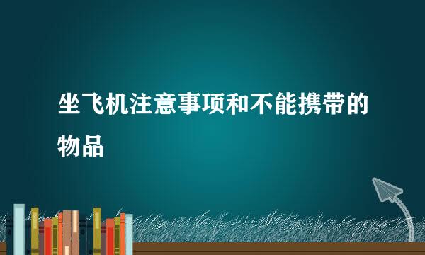坐飞机注意事项和不能携带的物品