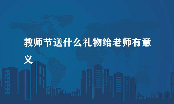 教师节送什么礼物给老师有意义