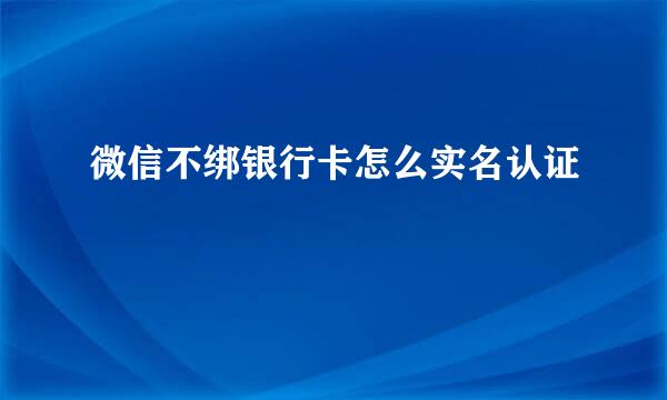 微信不绑银行卡怎么实名认证