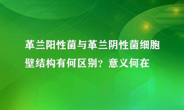 革兰阳性菌与革兰阴性菌细胞壁结构有何区别？意义何在