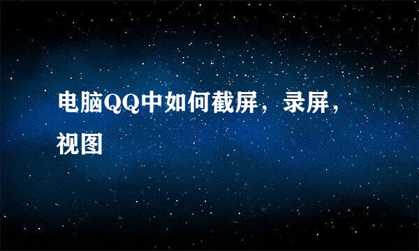 电脑QQ中如何截屏，录屏，视图