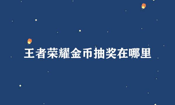 王者荣耀金币抽奖在哪里