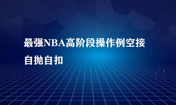 最强NBA高阶段操作例空接自抛自扣