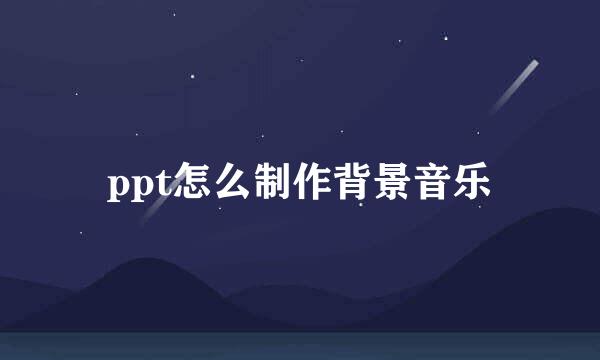 ppt怎么制作背景音乐
