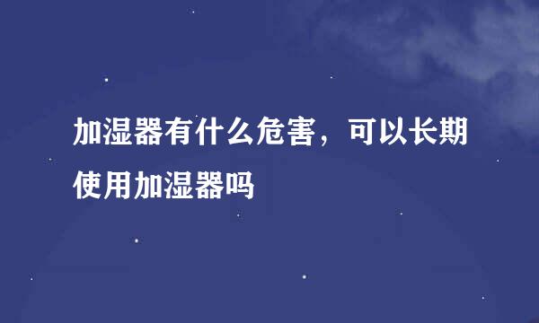 加湿器有什么危害，可以长期使用加湿器吗