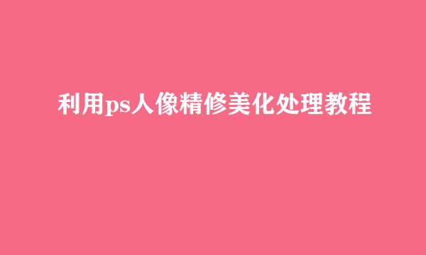 利用ps人像精修美化处理教程
