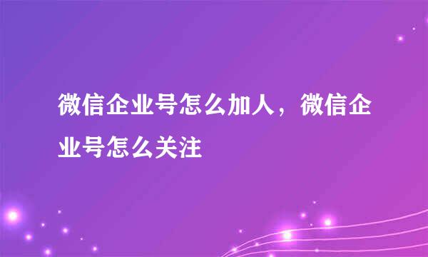 微信企业号怎么加人，微信企业号怎么关注