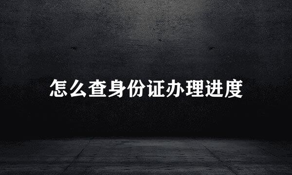 怎么查身份证办理进度