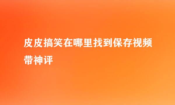 皮皮搞笑在哪里找到保存视频带神评