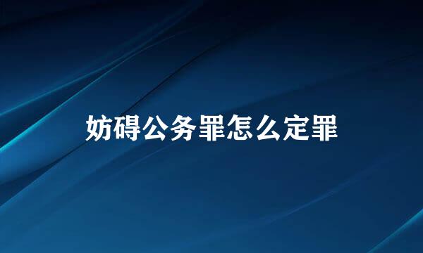 妨碍公务罪怎么定罪