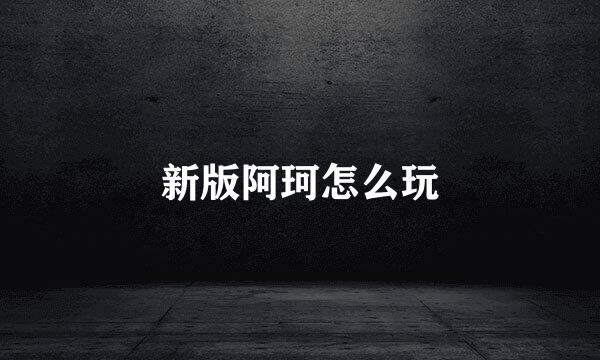 新版阿珂怎么玩