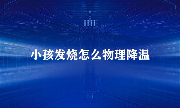 小孩发烧怎么物理降温