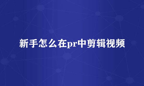 新手怎么在pr中剪辑视频