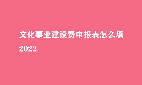 文化事业建设费申报表怎么填2022