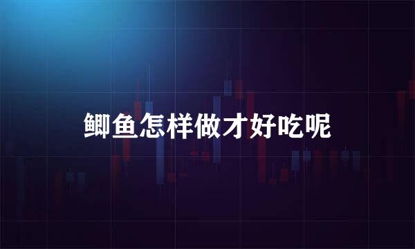 鲫鱼怎样做才好吃呢