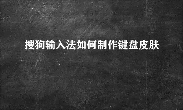 搜狗输入法如何制作键盘皮肤