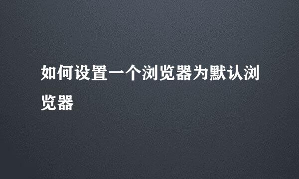 如何设置一个浏览器为默认浏览器