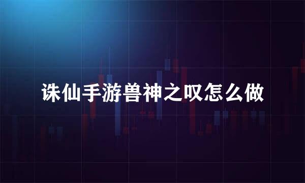 诛仙手游兽神之叹怎么做