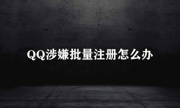 QQ涉嫌批量注册怎么办