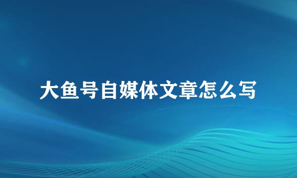 大鱼号自媒体文章怎么写
