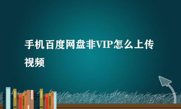 手机百度网盘非VIP怎么上传视频