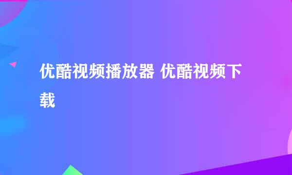 优酷视频播放器 优酷视频下载