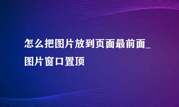 怎么把图片放到页面最前面_图片窗口置顶