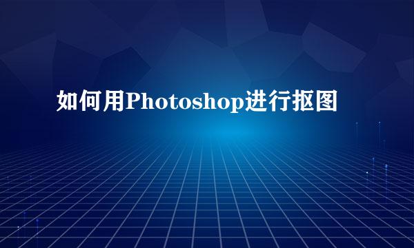 如何用Photoshop进行抠图