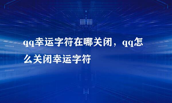 qq幸运字符在哪关闭，qq怎么关闭幸运字符