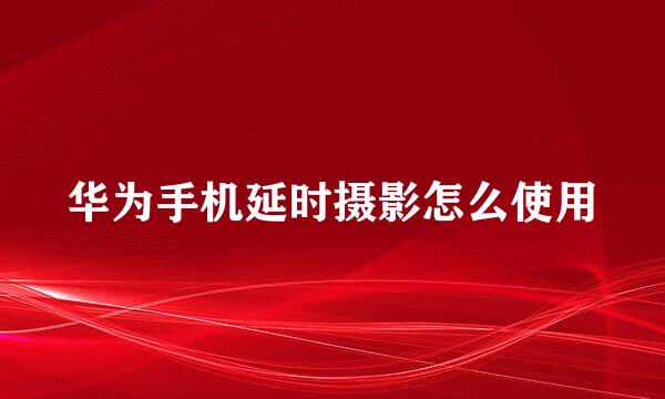 华为手机延时摄影怎么使用