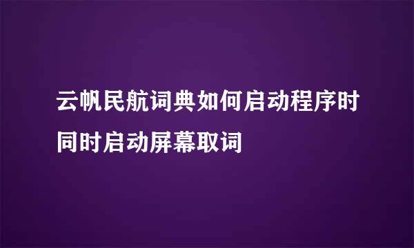 云帆民航词典如何启动程序时同时启动屏幕取词