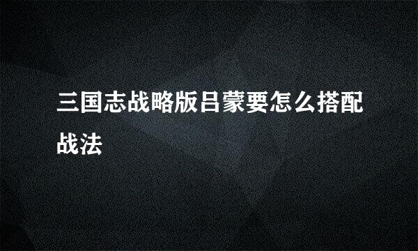三国志战略版吕蒙要怎么搭配战法