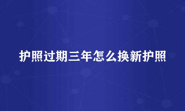 护照过期三年怎么换新护照