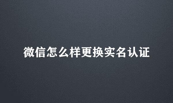 微信怎么样更换实名认证