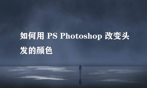 如何用 PS Photoshop 改变头发的颜色