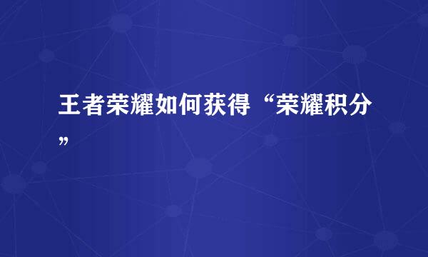 王者荣耀如何获得“荣耀积分”
